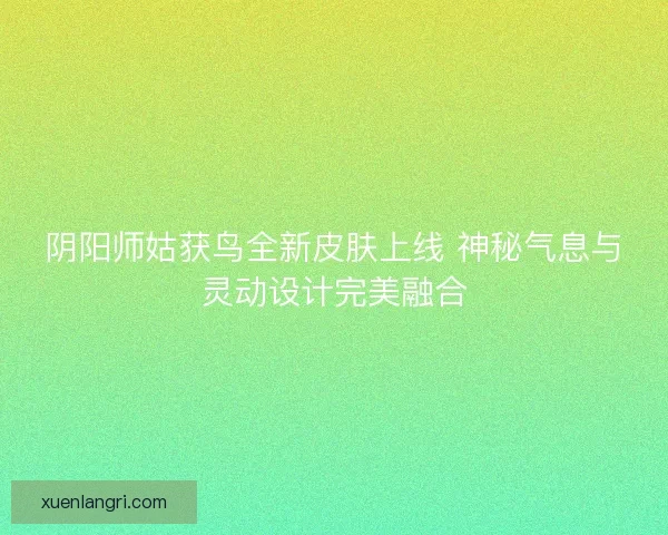 阴阳师姑获鸟全新皮肤上线 神秘气息与灵动设计完美融合