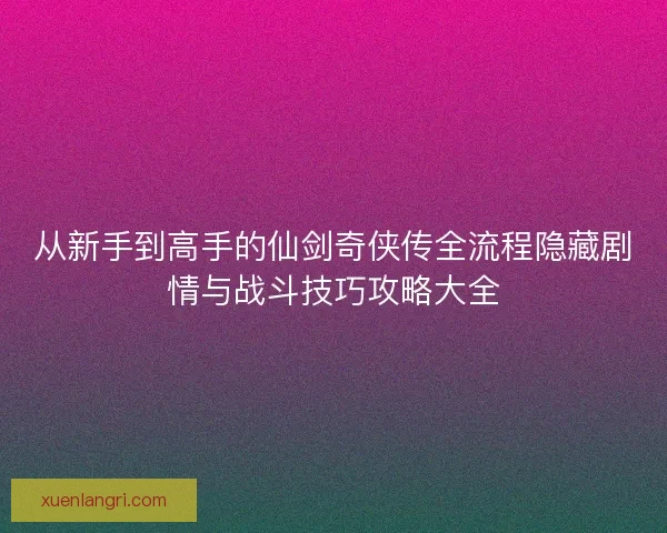 从新手到高手的仙剑奇侠传全流程隐藏剧情与战斗技巧攻略大全