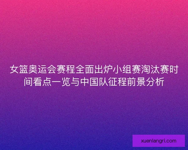 女篮奥运会赛程全面出炉小组赛淘汰赛时间看点一览与中国队征程前景分析