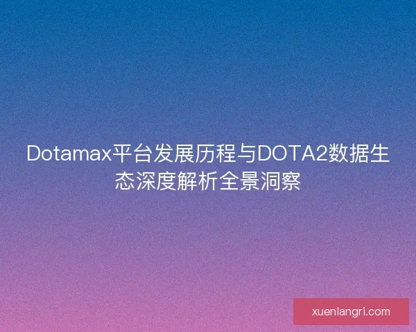 Dotamax平台发展历程与DOTA2数据生态深度解析全景洞察