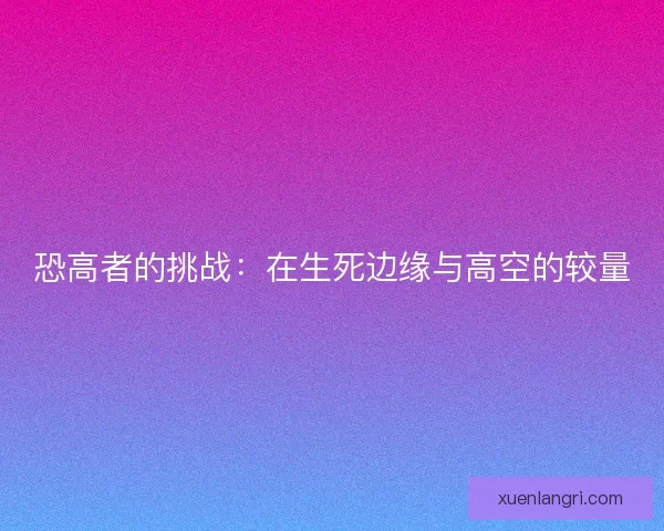 恐高者的挑战：在生死边缘与高空的较量